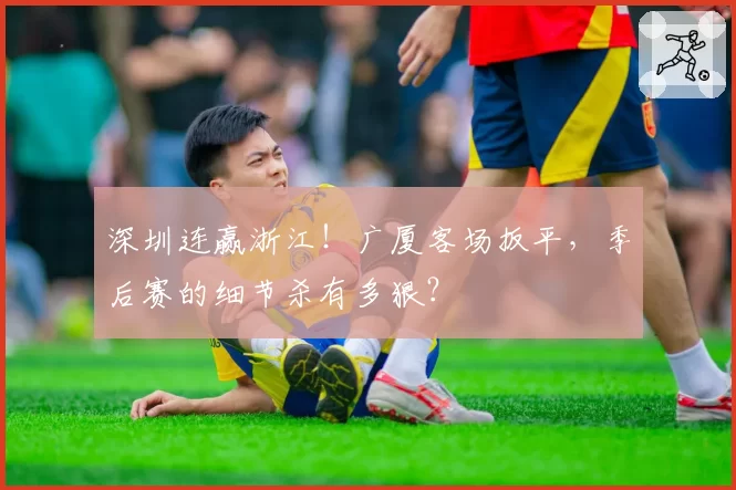 深圳连赢浙江！广厦客场扳平，季后赛的细节杀有多狠？