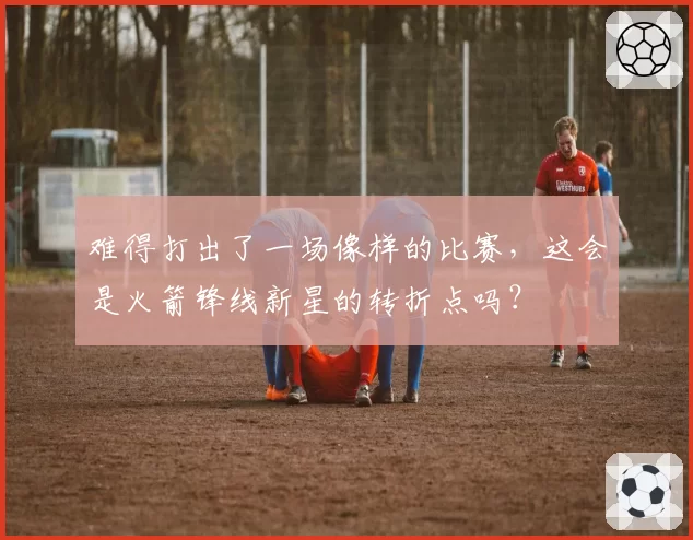 难得打出了一场像样的比赛，这会是火箭锋线新星的转折点吗？