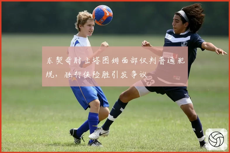 东契奇肘击塔图姆面部仅判普通犯规,独行侠险胜引发争议