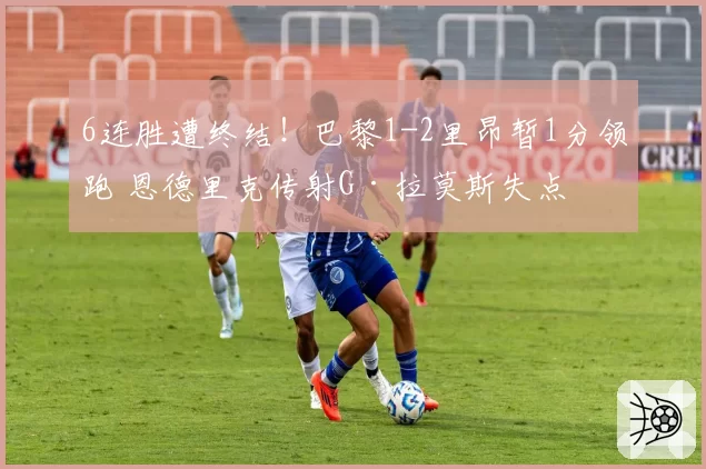 6连胜遭终结！巴黎1-2里昂暂1分领跑 恩德里克传射G·拉莫斯失点