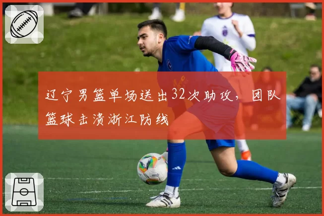 辽宁男篮单场送出32次助攻，团队篮球击溃浙江防线