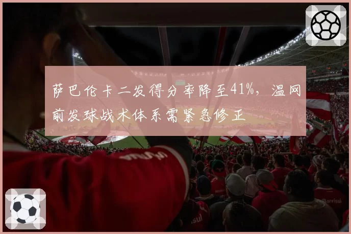 萨巴伦卡二发得分率降至41%,温网前发球战术体系需紧急修正