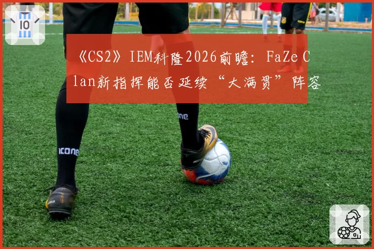 《CS2》IEM科隆2026前瞻：FaZe Clan新指挥能否延续“大满贯”阵容统治力？