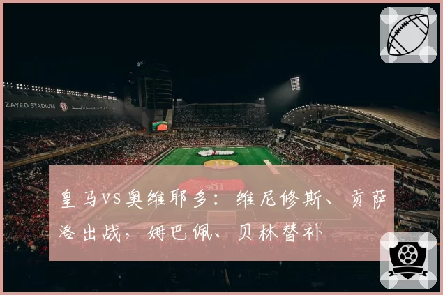 皇马vs奥维耶多：维尼修斯、贡萨洛出战，姆巴佩、贝林替补