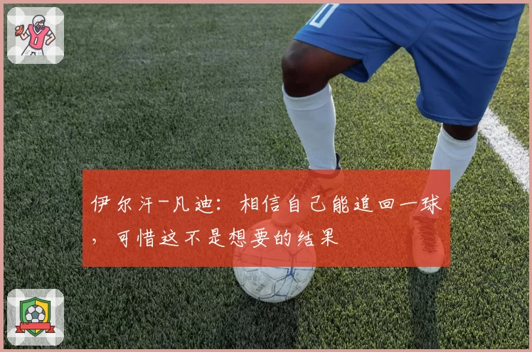 伊尔汗-凡迪:相信自己能追回一球,可惜这不是想要的结果