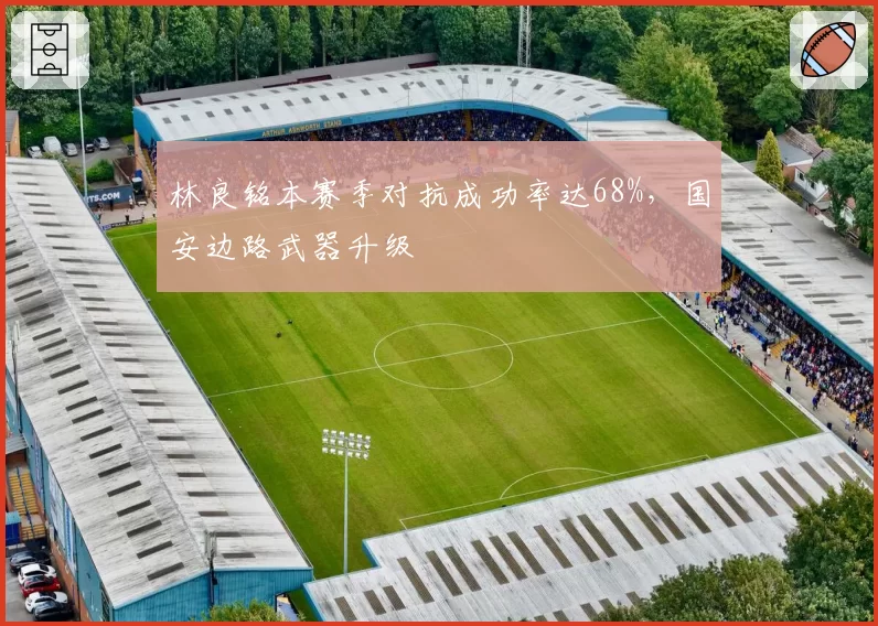 林良铭本赛季对抗成功率达68%,国安边路武器升级
