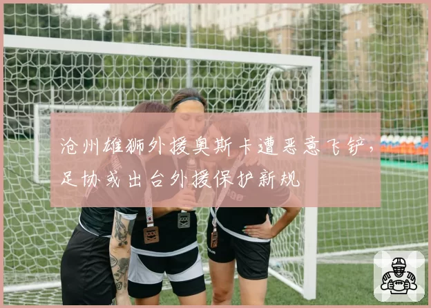 沧州雄狮外援奥斯卡遭恶意飞铲,足协或出台外援保护新规