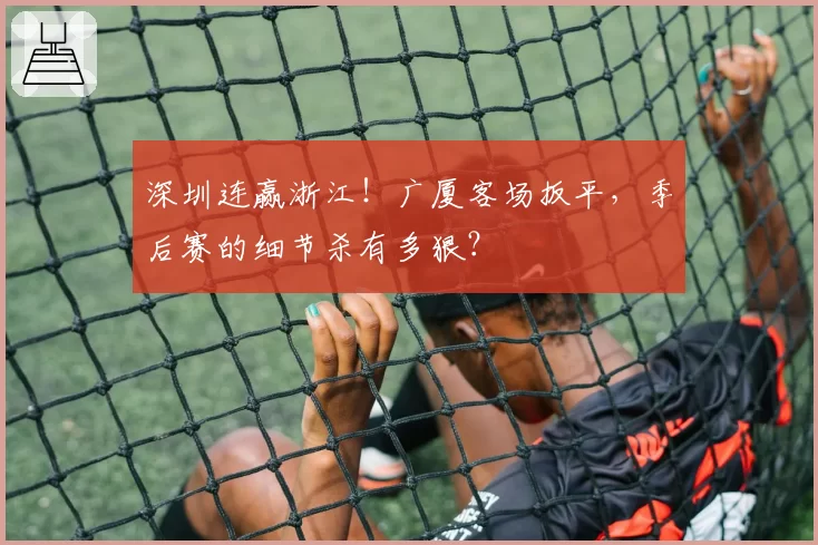 深圳连赢浙江！广厦客场扳平，季后赛的细节杀有多狠？