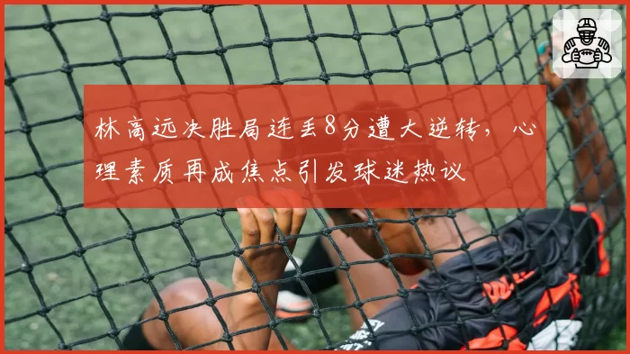 林高远决胜局连丢8分遭大逆转，心理素质再成焦点引发球迷热议