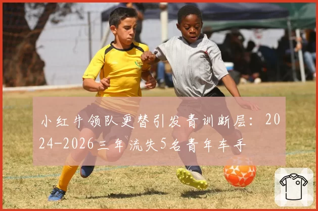 小红牛领队更替引发青训断层:2024-2026三年流失5名青年车手