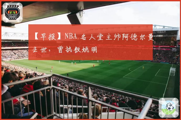【早报】NBA 名人堂主帅阿德尔曼去世,曾执教姚明