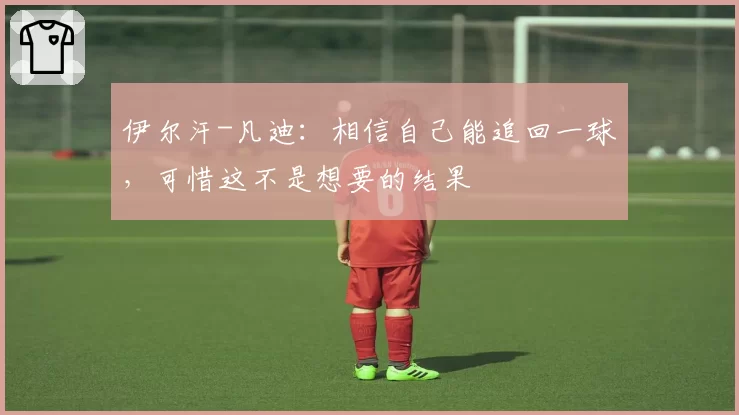 伊尔汗-凡迪:相信自己能追回一球,可惜这不是想要的结果