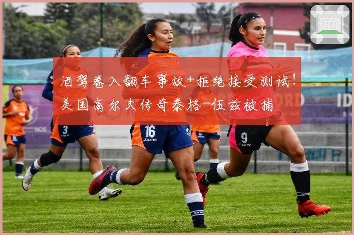 酒驾卷入翻车事故+拒绝接受测试！美国高尔夫传奇泰格-伍兹被捕