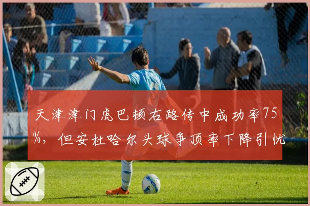 天津津门虎巴顿右路传中成功率75%，但安杜哈尔头球争顶率下降引忧