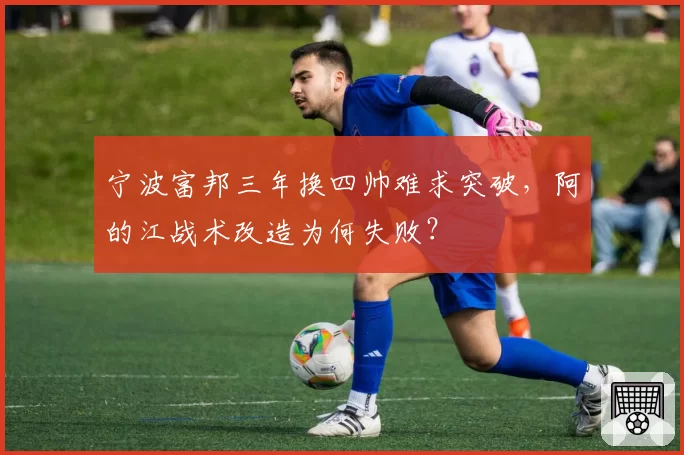 宁波富邦三年换四帅难求突破,阿的江战术改造为何失败?