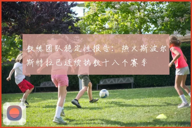 教练团队稳定性报告:热火斯波尔斯特拉已连续执教十八个赛季