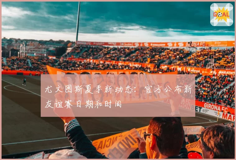 尤文图斯夏季新动态：官方公布新友谊赛日期和时间