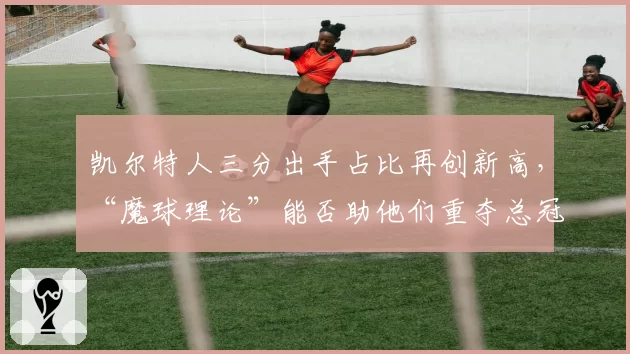 凯尔特人三分出手占比再创新高，“魔球理论”能否助他们重夺总冠军？