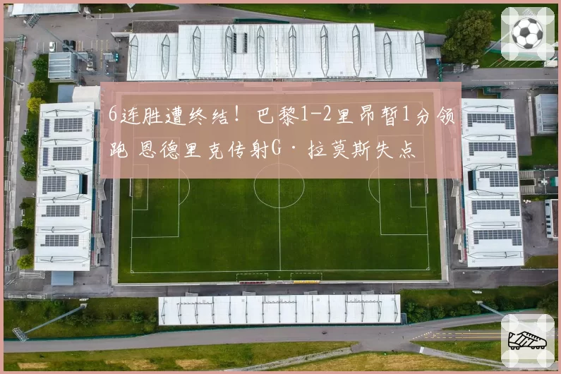 6连胜遭终结！巴黎1-2里昂暂1分领跑 恩德里克传射G·拉莫斯失点