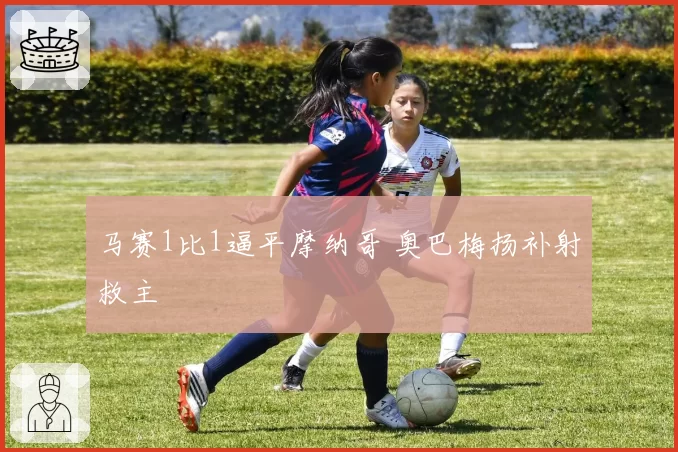 马赛1比1逼平摩纳哥 奥巴梅扬补射救主