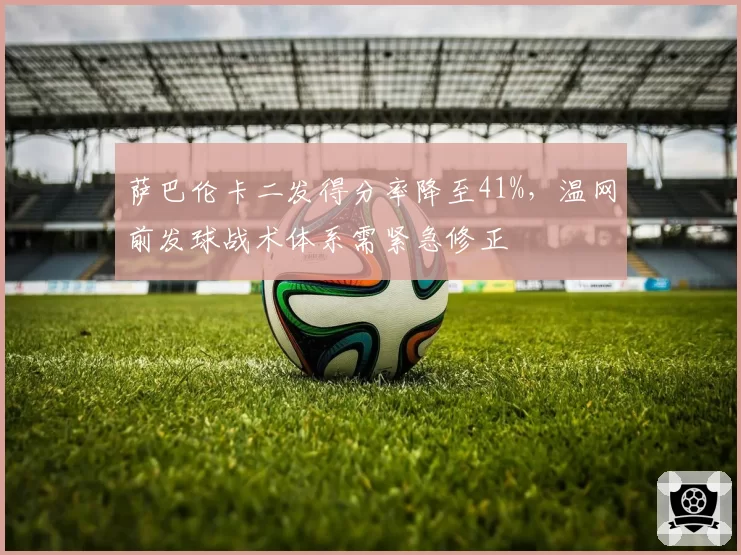 萨巴伦卡二发得分率降至41%,温网前发球战术体系需紧急修正