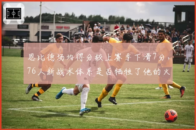 恩比德场均得分较上赛季下滑7分,76人新战术体系是否牺牲了他的火力?