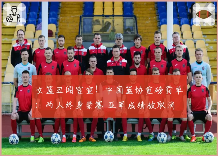 女篮丑闻官宣!中国篮协重磅罚单:两人终身禁赛 亚军成绩被取消