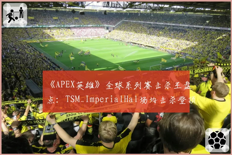 《APEX英雄》全球系列赛击杀王盘点：TSM_ImperialHal场均击杀登顶