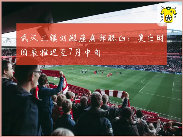 武汉三镇刘殿座肩部脱臼,复出时间表推迟至7月中旬