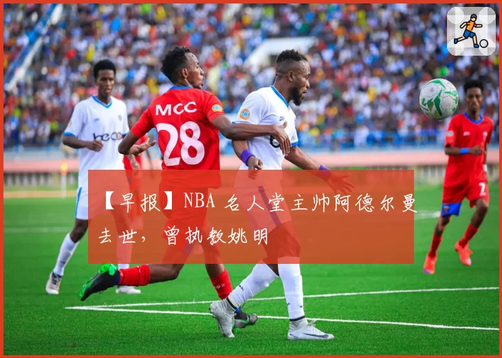 【早报】NBA 名人堂主帅阿德尔曼去世,曾执教姚明