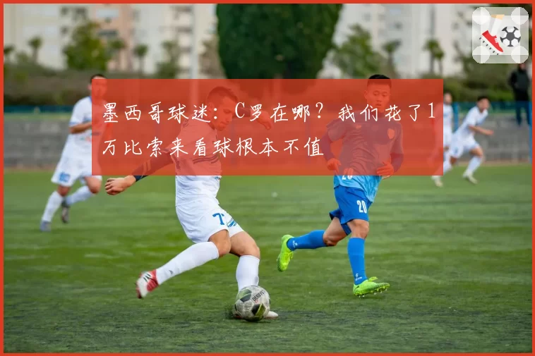 墨西哥球迷：C罗在哪？我们花了1万比索来看球根本不值