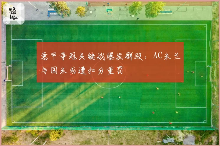 意甲争冠关键战爆发群殴,AC米兰与国米或遭扣分重罚