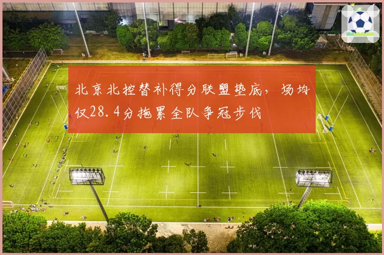 北京北控替补得分联盟垫底,场均仅28.4分拖累全队争冠步伐