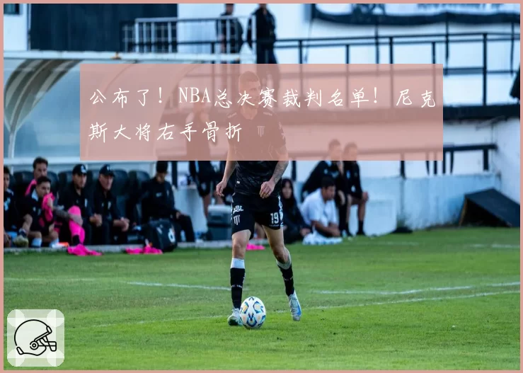 公布了!NBA总决赛裁判名单!尼克斯大将右手骨折