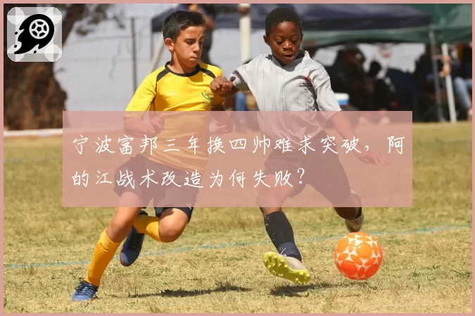 宁波富邦三年换四帅难求突破,阿的江战术改造为何失败?