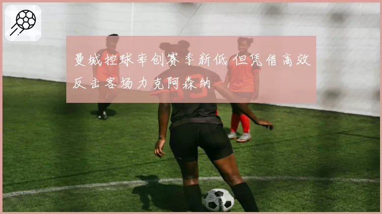 曼城控球率创赛季新低 但凭借高效反击客场力克阿森纳