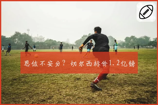 恩佐不安分?切尔西标价1.2亿镑