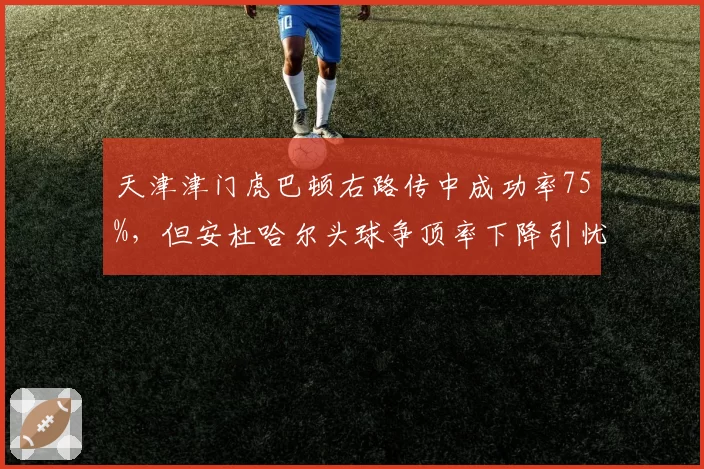 天津津门虎巴顿右路传中成功率75%，但安杜哈尔头球争顶率下降引忧