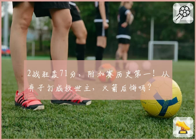 2战狂轰71分，附加赛历史第一！从弃子打成救世主，火箭后悔吗？