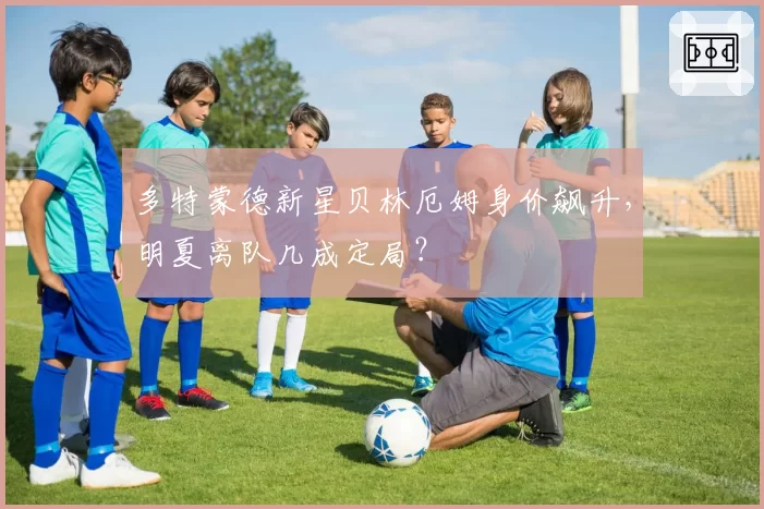 多特蒙德新星贝林厄姆身价飙升,明夏离队几成定局?
