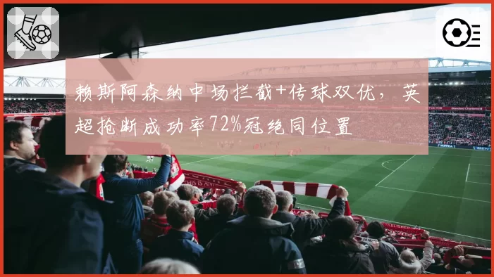 赖斯阿森纳中场拦截+传球双优,英超抢断成功率72%冠绝同位置