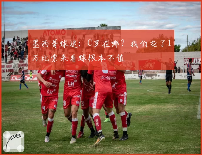 墨西哥球迷：C罗在哪？我们花了1万比索来看球根本不值