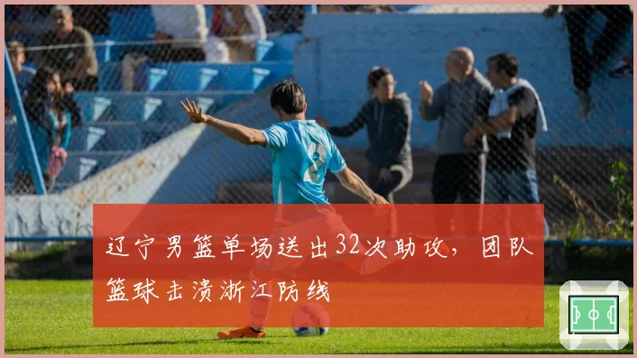 辽宁男篮单场送出32次助攻，团队篮球击溃浙江防线