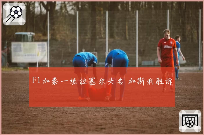 F1加泰一练拉塞尔头名 加斯利胜诉