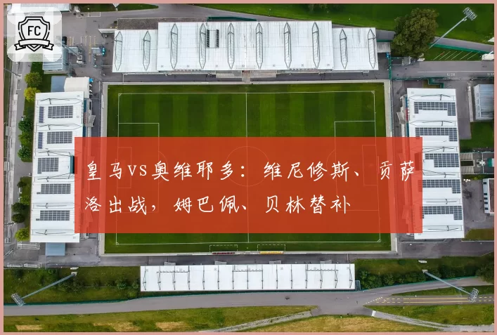 皇马vs奥维耶多：维尼修斯、贡萨洛出战，姆巴佩、贝林替补