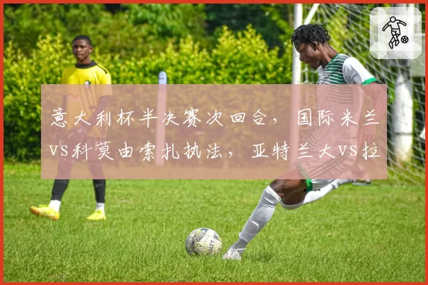意大利杯半决赛次回合，国际米兰vs科莫由索扎执法，亚特兰大vs拉齐奥将由科伦坡主裁