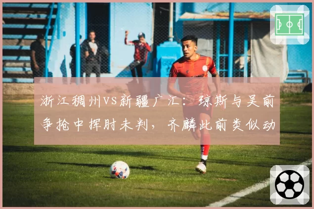 浙江稠州vs新疆广汇：琼斯与吴前争抢中挥肘未判，齐麟此前类似动作被吹违体引双标质疑