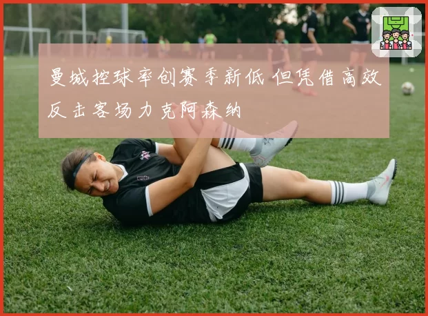 曼城控球率创赛季新低 但凭借高效反击客场力克阿森纳