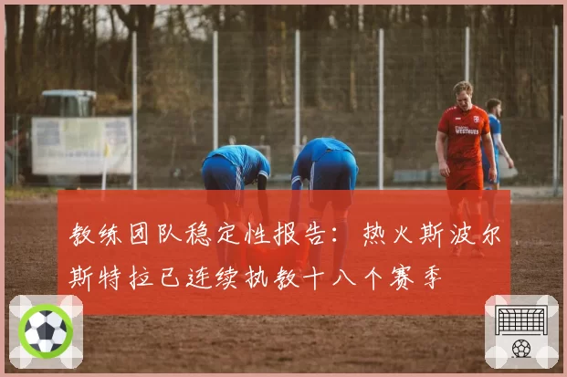 教练团队稳定性报告：热火斯波尔斯特拉已连续执教十八个赛季