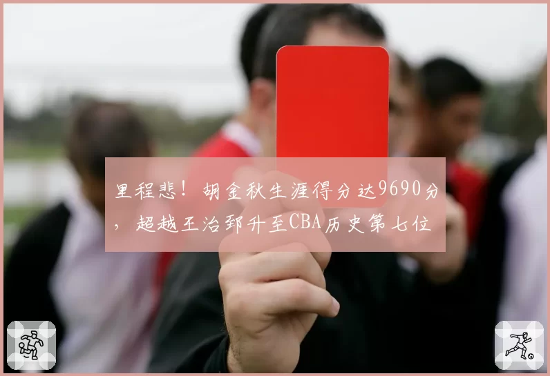 里程悲!胡金秋生涯得分达9690分,超越王治郅升至CBA历史第七位